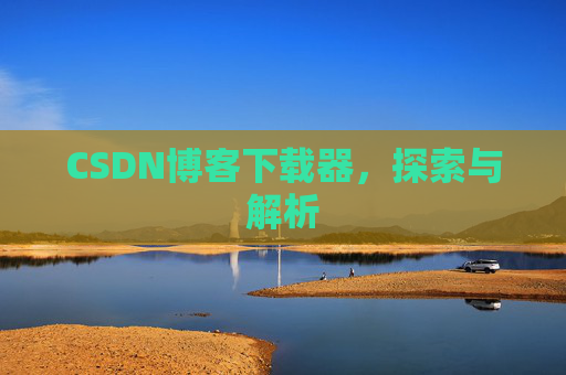 CSDN博客下载器,探索与解析 CSDN博客下载器,探索与解析